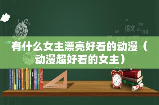 有什么女主漂亮好看的动漫（动漫超好看的女主）