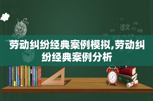 劳动纠纷经典案例模拟,劳动纠纷经典案例分析