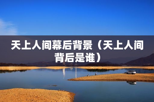 天上人间幕后背景（天上人间背后是谁）