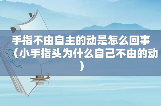 手指不由自主的动是怎么回事（小手指头为什么自己不由的动）