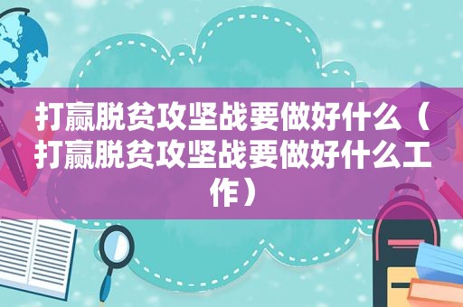 打赢脱贫攻坚战要做好什么（打赢脱贫攻坚战要做好什么工作）