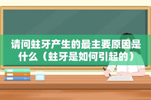 请问蛀牙产生的最主要原因是什么（蛀牙是如何引起的）