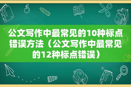 公文写作中最常见的10种标点错误方法（公文写作中最常见的12种标点错误）