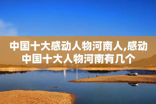中国十大感动人物河南人,感动中国十大人物河南有几个