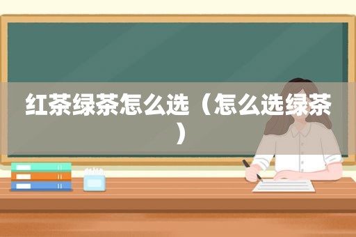 红茶绿茶怎么选（怎么选绿茶）