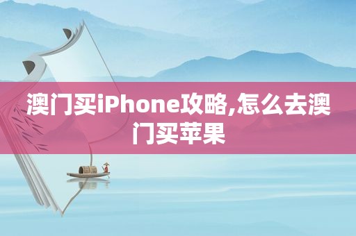 澳门买iPhone攻略,怎么去澳门买苹果