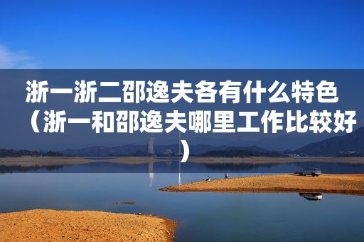 浙一浙二邵逸夫各有什么特色（浙一和邵逸夫哪里工作比较好）
