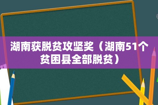 湖南获脱贫攻坚奖（湖南51个贫困县全部脱贫）