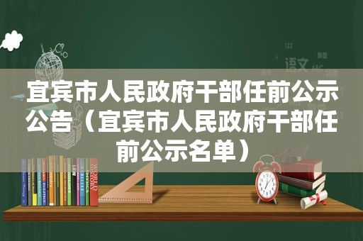宜宾市人民 *** 干部任前公示公告（宜宾市人民 *** 干部任前公示名单）