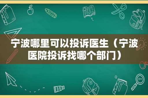 宁波哪里可以投诉医生（宁波医院投诉找哪个部门）