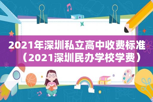 2021年深圳私立高中收费标准（2021深圳民办学校学费）