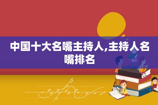 中国十大名嘴主持人,主持人名嘴排名