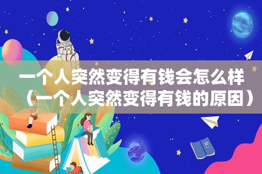 一个人突然变得有钱会怎么样（一个人突然变得有钱的原因）