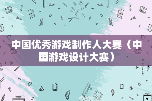 中国优秀游戏制作人大赛（中国游戏设计大赛）