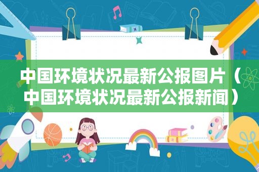 中国环境状况最新公报图片（中国环境状况最新公报新闻）
