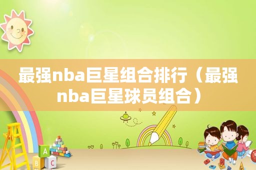 最强nba巨星组合排行（最强nba巨星球员组合）