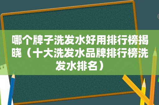 哪个牌子洗发水好用排行榜揭晓（十大洗发水品牌排行榜洗发水排名）
