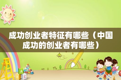 成功创业者特征有哪些（中国成功的创业者有哪些）
