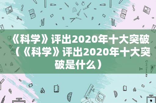《科学》评出2020年十大突破（《科学》评出2020年十大突破是什么）