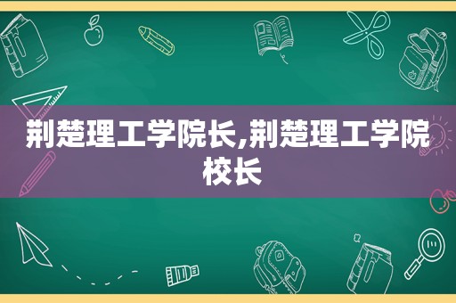 荆楚理工学院长,荆楚理工学院 校长