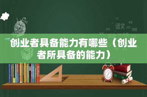 创业者具备能力有哪些（创业者所具备的能力）