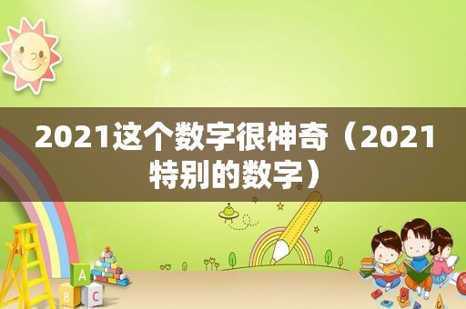 2021这个数字很神奇（2021特别的数字）