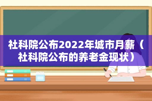 社科院公布2022年城市月薪（社科院公布的养老金现状）