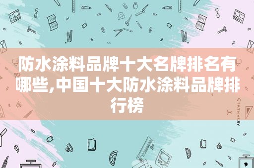 防水涂料品牌十大名牌排名有哪些,中国十大防水涂料品牌排行榜