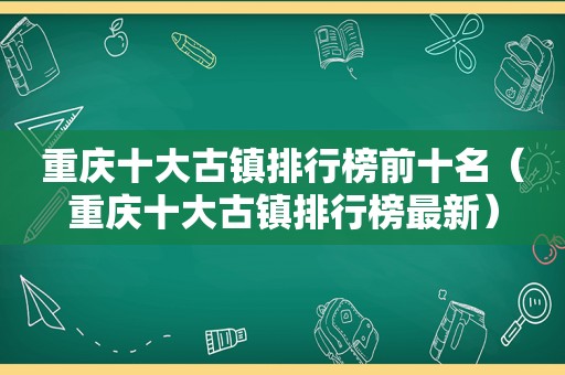 重庆十大古镇排行榜前十名（重庆十大古镇排行榜最新）