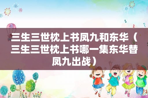 三生三世枕上书凤九和东华（三生三世枕上书哪一集东华替凤九出战）