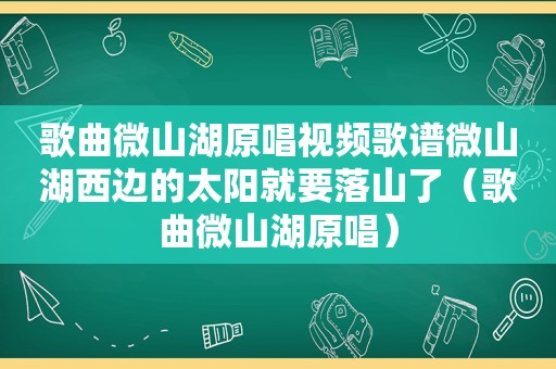歌曲微山湖原唱视频歌谱微山湖西边的太阳就要落山了（歌曲微山湖原唱）