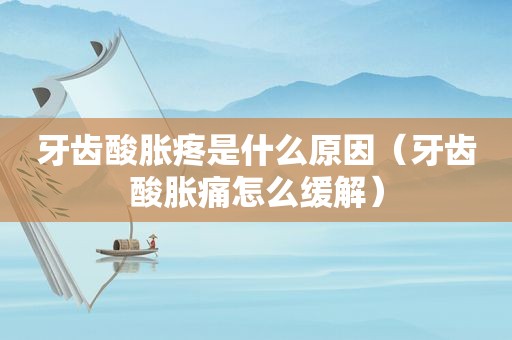 牙齿酸胀疼是什么原因（牙齿酸胀痛怎么缓解）