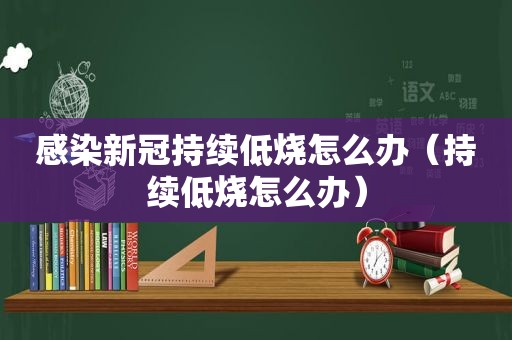 感染新冠持续低烧怎么办（持续低烧怎么办）