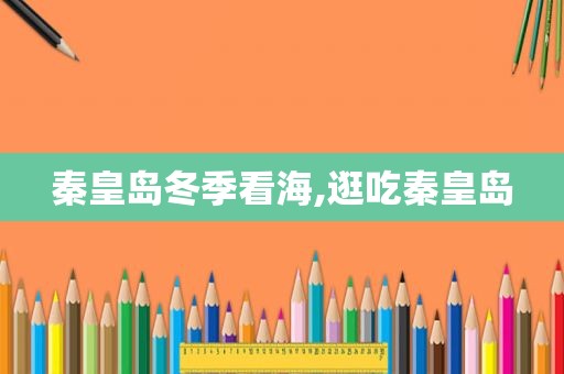 秦皇岛冬季看海,逛吃秦皇岛