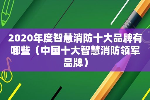2020年度智慧消防十大品牌有哪些（中国十大智慧消防领军品牌）