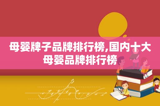 母婴牌子品牌排行榜,国内十大母婴品牌排行榜