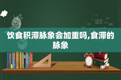 饮食积滞脉象会加重吗,食滞的脉象