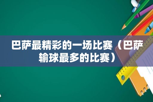 巴萨最精彩的一场比赛（巴萨输球最多的比赛）