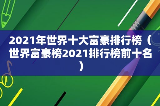 2021年世界十大富豪排行榜（世界富豪榜2021排行榜前十名）