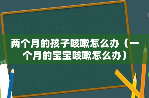 两个月的孩子咳嗽怎么办（一个月的宝宝咳嗽怎么办）