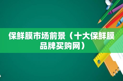 保鲜膜市场前景（十大保鲜膜品牌买购网）