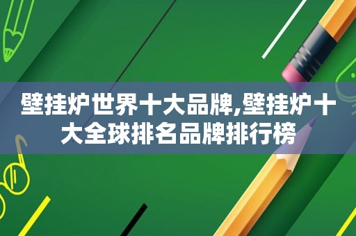 壁挂炉世界十大品牌,壁挂炉十大全球排名品牌排行榜