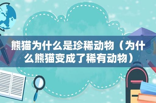熊猫为什么是珍稀动物（为什么熊猫变成了稀有动物）