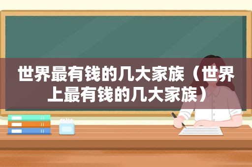 世界最有钱的几大家族（世界上最有钱的几大家族）