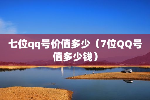 七位qq号价值多少（7位QQ号值多少钱）