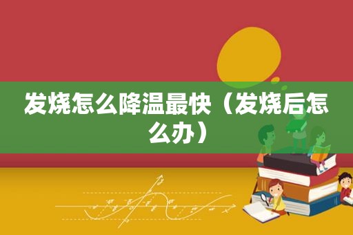 发烧怎么降温最快（发烧后怎么办）
