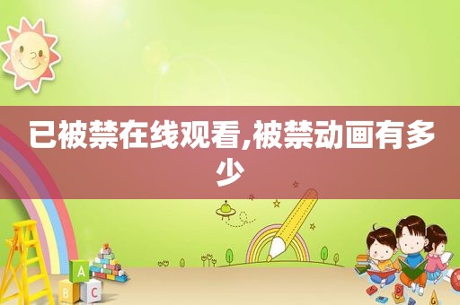 已被禁在线观看,被禁动画有多少