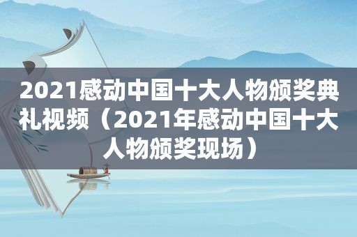 2021感动中国十大人物颁奖典礼视频（2021年感动中国十大人物颁奖现场）