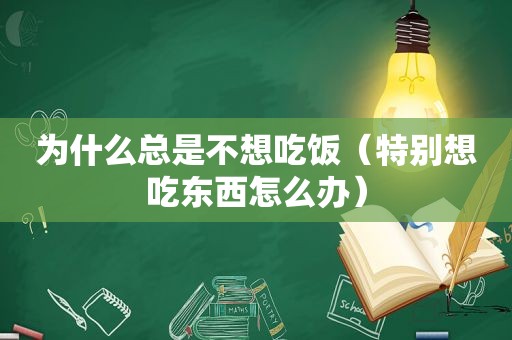 为什么总是不想吃饭（特别想吃东西怎么办）