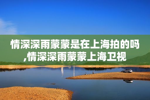 情深深雨蒙蒙是在上海拍的吗,情深深雨蒙蒙上海卫视